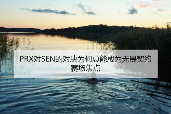 PRX对SEN的对决为何总能成为无畏契约赛场焦点